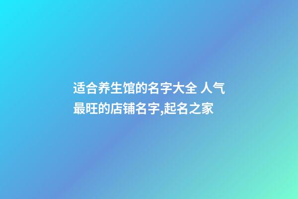 适合养生馆的名字大全 人气最旺的店铺名字,起名之家-第1张-店铺起名-玄机派